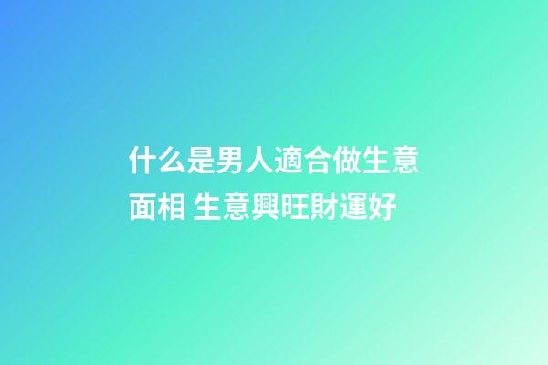 什么是男人適合做生意面相 生意興旺財運好